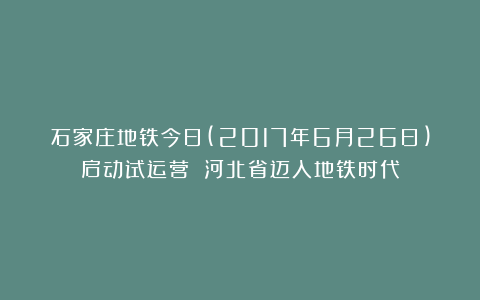 石家庄地铁今日(2017年6月26日)启动试运营 河北省迈入地铁时代