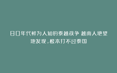 80年代鲜为人知的泰越战争：越南人绝望地发现，根本打不过泰国
