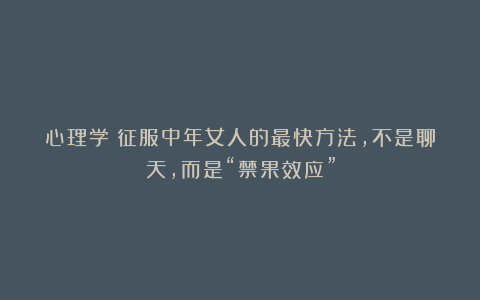 心理学：征服中年女人的最快方法，不是聊天，而是“禁果效应”