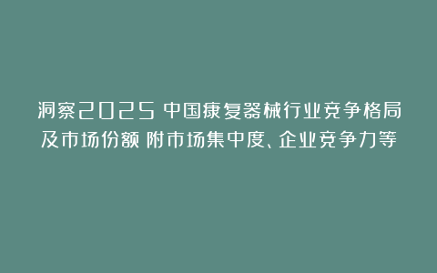 洞察2025:中国康复器械行业竞争格局及市场份额(附市场集中度、企业竞争力等)