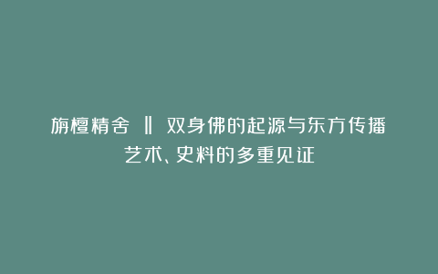旃檀精舍 ‖ 双身佛的起源与东方传播:艺术、史料的多重见证