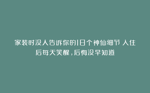 家装时没人告诉你的18个神仙细节！入住后每天笑醒，后悔没早知道