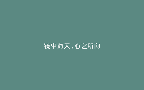 镜中海天，心之所向