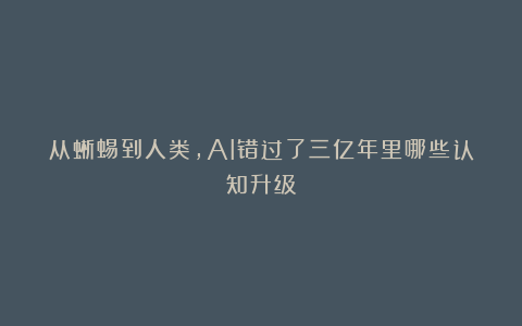 从蜥蜴到人类,AI错过了三亿年里哪些认知升级?