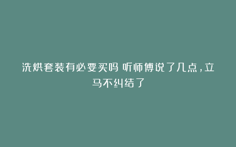 洗烘套装有必要买吗?听师傅说了几点,立马不纠结了