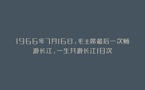 1966年7月16日，毛主席最后一次畅游长江，一生共游长江18次