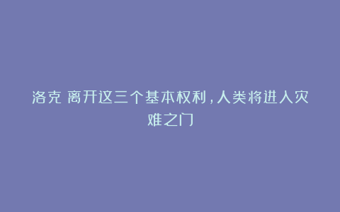 洛克｜离开这三个基本权利，人类将进入灾难之门