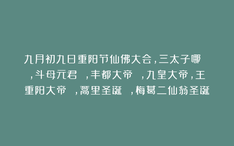 九月初九日重阳节仙佛大会，三太子哪吒 ，斗母元君 ，丰都大帝 ，九皇大帝，王重阳大帝 ，蒿里圣诞 ，梅葛二仙翁圣诞