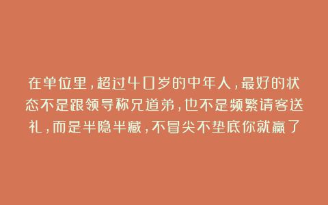 在单位里，超过40岁的中年人，最好的状态不是跟领导称兄道弟，也不是频繁请客送礼，而是半隐半藏，不冒尖不垫底你就赢了