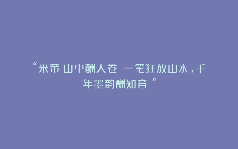 “米芾《山中酬人卷》:一笔狂放山水,千年墨韵酬知音!”