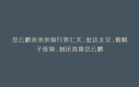 岳云鹏亲弟弟骑行第七天，抵达北京，戴帽子夜骑，倒还真像岳云鹏