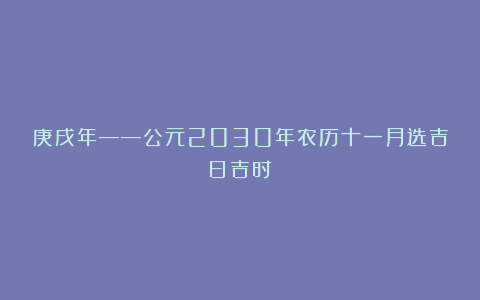 庚戌年——公元2030年农历十一月选吉日吉时