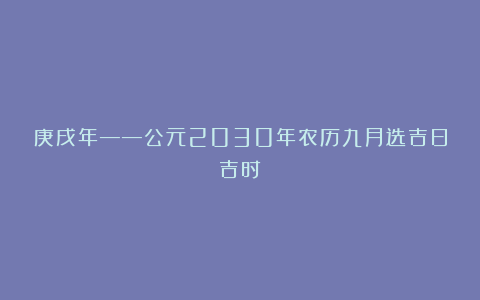 庚戌年——公元2030年农历九月选吉日吉时