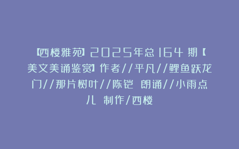 【西楼雅苑】2025年总（164）期【美文美诵鉴赏】作者//平凡//鲤鱼跃龙门//那片树叶//陈铠 朗诵//小雨点儿 制作/西楼