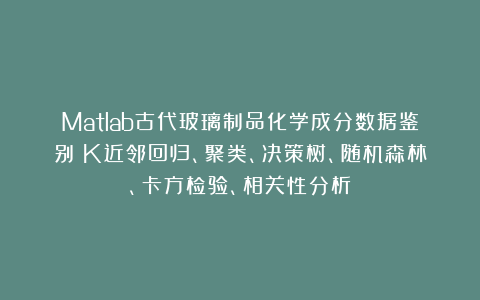 Matlab古代玻璃制品化学成分数据鉴别：K近邻回归、聚类、决策树、随机森林、卡方检验、相关性分析