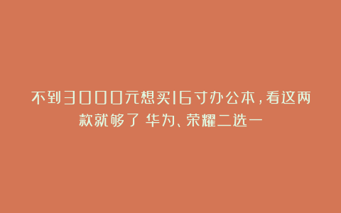 不到3000元想买16寸办公本，看这两款就够了！华为、荣耀二选一