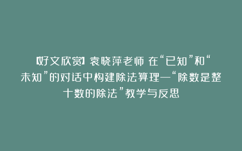 【好文欣赏】袁晓萍老师：在“已知”和“未知”的对话中构建除法算理—“除数是整十数的除法”教学与反思
