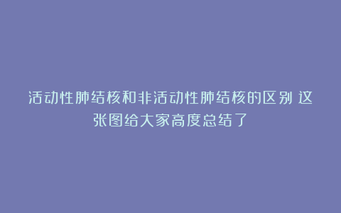 活动性肺结核和非活动性肺结核的区别?这张图给大家高度总结了!