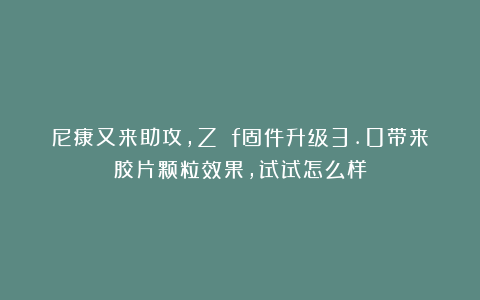尼康又来助攻，Z f固件升级3.0带来胶片颗粒效果，试试怎么样