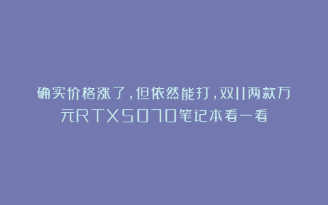 确实价格涨了,但依然能打,双11两款万元RTX5070笔记本看一看