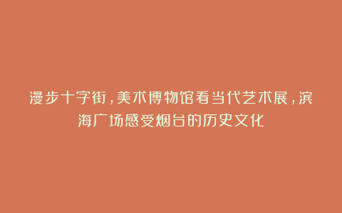 漫步十字街，美术博物馆看当代艺术展，滨海广场感受烟台的历史文化