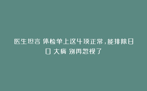 医生坦言：体检单上这4项正常，能排除80%大病！别再忽视了！