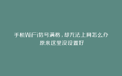 手机WiFi信号满格，却无法上网怎么办？原来这里没设置好