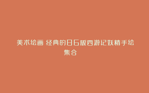 《美术绘画》经典的86版西游记妖精手绘集合 ​​​