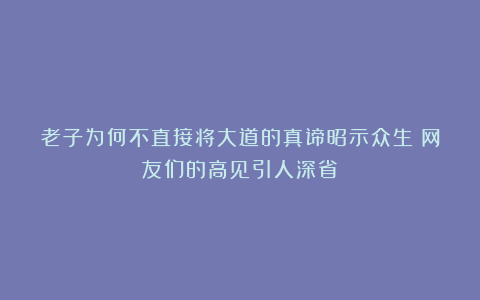 老子为何不直接将大道的真谛昭示众生?网友们的高见引人深省!