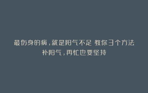 最伤身的病，就是阳气不足！教你3个方法补阳气，再忙也要坚持
