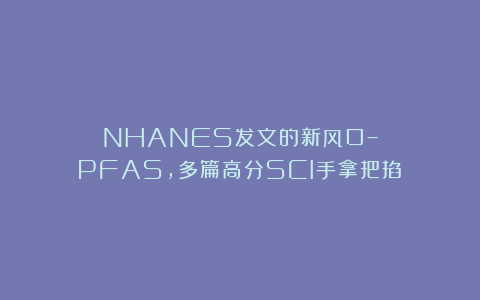 NHANES发文的新风口–PFAS，多篇高分SCI手拿把掐！