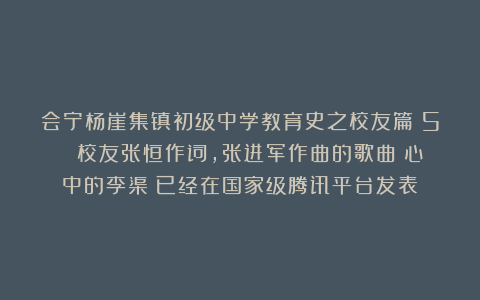 会宁杨崖集镇初级中学教育史之校友篇（5） 校友张恒作词，张进军作曲的歌曲《心中的李渠》已经在国家级腾讯平台发表