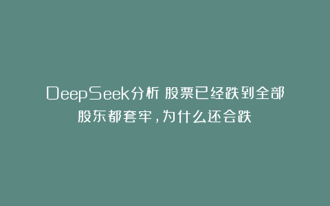 DeepSeek分析：股票已经跌到全部股东都套牢，为什么还会跌？