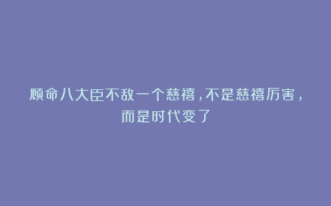 顾命八大臣不敌一个慈禧，不是慈禧厉害，而是时代变了