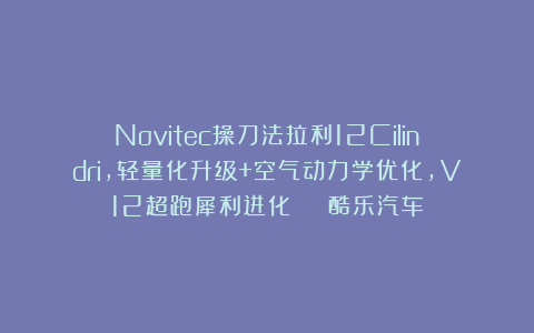 Novitec操刀法拉利12Cilindri，轻量化升级+空气动力学优化，V12超跑犀利进化 | 酷乐汽车