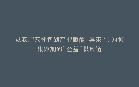 从农户关怀包到产业赋能，喜茶（们）为何集体加码“公益”供应链？