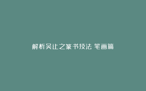 解析吴让之篆书技法（笔画篇）