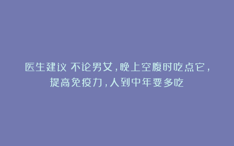 医生建议：不论男女，晚上空腹时吃点它，提高免疫力，人到中年要多吃！