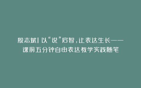 殷志斌1：以“说”启智，让表达生长——课前五分钟自由表达教学实践随笔