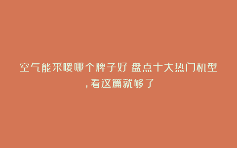 空气能采暖哪个牌子好?盘点十大热门机型,看这篇就够了