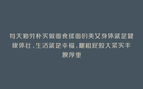 每天勤劳朴实做面食揉面的美女身体就是健康体壮，生活就是幸福，腿粗屁股大紧实丰腴厚重