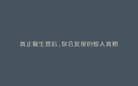 真正做生意后，你会发现的惊人真相！