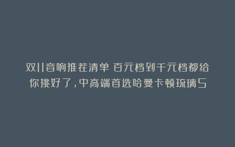 双11音响推荐清单！百元档到千元档都给你挑好了，中高端首选哈曼卡顿琉璃5