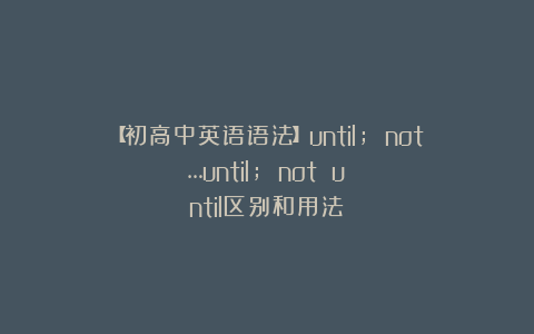 【初高中英语语法】until; not…until; not until区别和用法