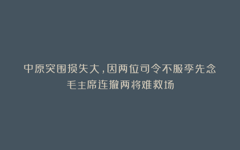 中原突围损失大，因两位司令不服李先念？毛主席连撤两将难救场