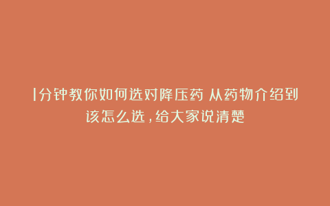 1分钟教你如何选对降压药！从药物介绍到该怎么选，给大家说清楚