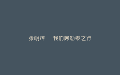 张明辉 | 我的阿勒泰之行