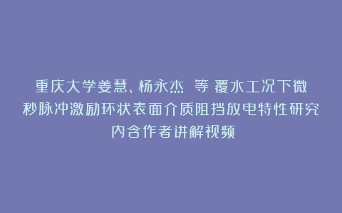 重庆大学姜慧、杨永杰 等：覆水工况下微秒脉冲激励环状表面介质阻挡放电特性研究（内含作者讲解视频）