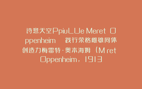 诗意天空PpiuLUe：Meret Oppenheim | 践行荣格雌雄同体创造力梅雷特·奥本海姆 (Méret Oppenheim, 1913