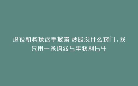退役机构操盘手披露：炒股没什么窍门，我只用一条均线5年获利64%